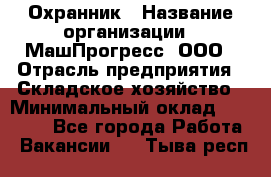 Охранник › Название организации ­ МашПрогресс, ООО › Отрасль предприятия ­ Складское хозяйство › Минимальный оклад ­ 20 000 - Все города Работа » Вакансии   . Тыва респ.